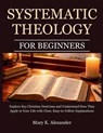 Systematic Theology For Beginners: Explore Key Christian Doctrines and Understand How They Apply to Your Life with Clear, Easy-to-Follow Explanations - Mary K. Alexander - 9798246258477