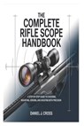 The Complete Rifle Scope Handbook: A Step-by-Step Guide to Choosing, Mounting, Zeroing, and Shooting with Precision - Daniel J. Cross - 9798246616338