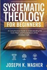 Systematic Theology for Beginners: A Comprehensive Guide to Understanding the Core Pillars and Foundations of the Christian Faith - Joseph K. Washer - 9798246711897