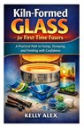 Kiln-Formed Glass for First-Time Fusers: A Practical Path to Fusing, Slumping, and Finishing with Confidence - Kelly Alex - 9798247446477