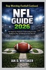 NFL Guide 2026: The Simple Fan's Playbook to Understanding the Game, Reading Every Play, and Following the Season Like a Pro - Ian D. Whitaker - 9798247672647