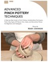 Advanced Pinch Pottery Techniques: A Step-by-Step Guide to Pinch Pottery, Handbuilding Techniques, Tools, Clay Types, DIY Bowls, Pots, Vases, and Deco - Mary Johnson - 9798247826934