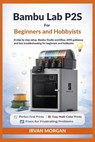 Bambu Lab P2S for Beginners and Hobbyists: A step by step setup, Bambu Studio workflow, AMS guidance, and fast troubleshooting for beginners and hobby - Irvan Morgan - 9798248122592