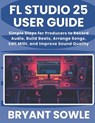 FL Studio 25 User Guide: Simple Steps for Producers to Record Audio, Build Beats, Arrange Songs, Edit MIDI, and Improve Sound Quality - Bryant Sowle - 9798248376001