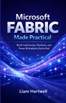 Microsoft Fabric Made Practical: Build Lakehouses, Pipelines, and Power BI Analytics End-to-End (Step-by-Step Projects) - Liam Hartwell - 9798248903368