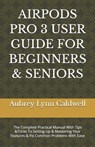 Airpods Pro 3 User Guide for Beginners & Seniors: The Complete Practical Manual With Tips &Tricks To Setting Up & Mastering Your Features & Fix Common - Aubrey Lynn Caldwell - 9798249350543