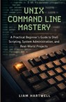 UNIX Command Line Mastery: A Practical Beginner's Guide to Shell Scripting, System Administration, and Real-World Projects - Liam Hartwell - 9798249593667