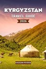KYRGYZSTAN Travel Guide 2026: The Complete Guide to Mountains, Nomadic Culture, and Hidden Central Asian Adventures - Hassan Rivera - 9798251314458