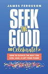 Seek the Good & Celebrate: How to Elevate the way you Live, Lead, and Lift Your Teams - James Ferguson - 9798251887990