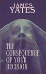 The Consequence of Your Decision - James Yates - 9798252636832