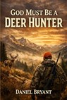 God Must Be a Deer Hunter: The Stand of a Lifetime - Daniel Bryant - 9798253263372