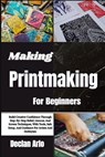 Making Printmaking For Beginners: Build Creative Confidence Through Step-By-Step Relief, Linocut, And Screen Techniques, With Tools, Safe Setup, And G - Declan Arlo - 9798253909041