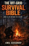The Off-Grid Survival Bible: How to Live Without the System - A Complete Guide to Water, Food, Shelter, Fire, Energy, and Self-Sufficient Living - Emil Edisonov - 9798255169597