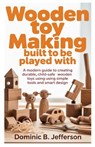 Wooden Toy Making Built to Be Played With: A Modern Guide to Creating Durable, Child-Safe Wooden Toys Using Simple Tools and Smart Design - Dominic B. Jefferson - 9798261812548