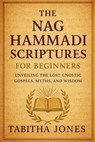 The Nag Hammadi Scripture for Beginners: Unveiling the Lost Gnostic Gospels, Myths, and Wisdom - Tabitha Jones - 9798261875550