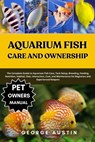 Aquarium Fish Care and Ownership: The Complete Guide to Aquarium Fish Care, Tank Setup, Breeding, Feeding, Nutrition, Habitat, Diet, Interaction, Cost - George Austin - 9798262045464