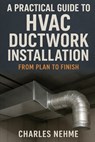 A Practical Guide to HVAC Ductwork Installation: From Plan to Finish - Charles Nehme - 9798262462544