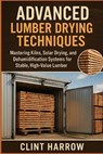 Advanced Lumber Drying Techniques: Kilns, Solar, and Dehumidification for High-Quality Wood: Mastering Kilns, Solar Drying, and Dehumidification Syste - Alice Schwartz - 9798262618323