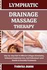 Lymphatic Drainage Massage Therapy: Step-By-Step Path To Effective Collagen Stimulation, Enhanced Complexion Care, And Professional-Level Results In E - Frederica Jeanne - 9798262873005