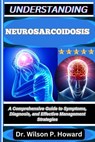 Understanding Neurosarcoidosis: A Comprehensive Guide to Symptoms, Diagnosis, and Effective Management Strategies - Wilson P. Howard - 9798263488512