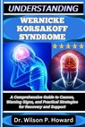 Understanding Wernicke Korsakoff Syndrome: A Comprehensive Guide to Causes, Warning Signs, and Practical Strategies for Recovery and Support - Wilson P. Howard - 9798263557614