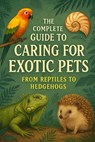 The Complete Guide to Caring for Exotic Pets: From Reptiles to Hedgehogs - Alexander Rhea - 9798263724474