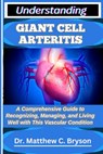 Understanding Giant Cell Arteritis: A Comprehensive Guide to Recognizing, Managing, and Living Well with This Vascular Condition - Matthew C. Bryson - 9798263816087