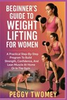 Beginner's Guide to Weight Lifting for Women: A Practical Step-By-Step Program To Build Strength, Confidence, And Lean Muscle At Home Or In The Gym - Peggy Twomey - 9798264116575