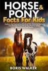 Horse and Pony Facts for Kids: Explore the Fascinating World of This Amazing Animal and Discover Everything You Need to Know About Horses and Ponies - Boris Walker - 9798264335006