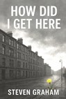 How Did I Get Here: From The Streets of Glasgow's East End Comes a Story of Resilience and Grit - Steven Graham - 9798264532047