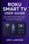 Roku Smart TV User Guide: The Complete Manual for Step-by Step Setup, Channels, Hidden Features and Streaming Tips for Beginners - Eric Lawson - 9798264696138