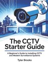 The CCTV Starter Guide: A beginner's Guide to installing CCTV and modern surveillance systems. - Tyler Brooks - 9798264708015