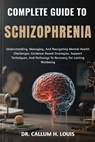 Complete Guide to Schizophrenia: Understanding, Managing, And Navigating Mental Health Challenges: Evidence-Based Strategies, Support Techniques, And - Callum H. Louis - 9798264734090