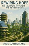Rewiring Hope: The Solarpunk Movement and Its Discontents: Ecological Futures, Fragile Utopias, and the Politics of Imagination - Mick Southerland - 9798264834134
