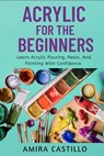 Acrylic for the Beginners: Learn Acrylic Pouring, Resin, And Painting With Confidence - Amira Castill0 - 9798265134066