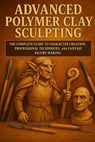 Advanced Polymer Clay Sculpting: The Complete Guide to Character Creation, Professional Techniques, and Fantasy Figure Making - Alexander Rhea - 9798265195746