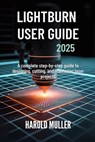 Lightburn User Guide 2025: A Complete Step-by-Step Guide to Designing, Cutting, and Mastering Laser Projects - Harold Muller - 9798265281807