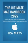 The Ultimate Mac Handbook 2025: From Everyday MacOS Essentials To Swift Programming And App Development - Ira Mays - 9798265394187