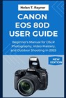 Canon EOS 80D User Guide: Beginner's Manual for DSLR Photography, Video Mastery, and Outdoor Shooting in 2025 - Nolan T. Rayner - 9798265568274