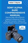 Sony Alpha 6400 Comprehensive Manual: Step-by-Step Instructions to Capture Professional Photos, Record Cinematic Videos, and Unlock Hidden Features wi - Nolan T. Rayner - 9798265749482