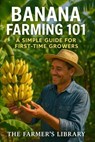 Banana Farming 101: : A Simple Guide for First-Time Growers Learn Soil Health, Organic Techniques, Irrigation, Pest Control, Harvesting, and Marketing - Farmer's Library - 9798266050334