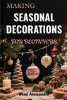 Making Seasonal Decorations for Beginners: A Creative Step-By-Step DIY Techniques To Crafting Festive Ornaments, Handmade Home Accents, And Beautiful - Demi Alessandra - 9798266625068