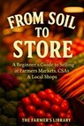 From Soil to Store: Beginner's Guide to Selling at Farmer's Markets, CSAs & Local Shops for Profit Practical Tips on Growing, Branding, and Building a - Farmer's Library - 9798266962842