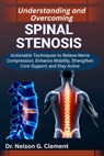 Understanding and Overcoming Spinal Stenosis: Actionable Techniques to Relieve Nerve Compression, Enhance Mobility, Strengthen Core Support, and Stay - Nelson G. Clement - 9798267026925