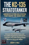 The KC-135 Stratotanker: U.S.'s Flying Gas Station That Keeps the Skies Safe: Uncover the Untold Story and Incredible Engineering Behind the Legendary - Avery R. Hale - 9798267112550