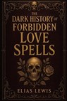 The Dark History of Forbidden Love Spells: Ancient Rituals of Desire Obsession and the Occult - Elias Lewis - 9798267466905