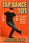Tap Dance 101: The Complete Beginner's Handbook of Rhythm & Expression - Michael Fink - 9798267514026