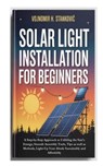 Solar Light Installation for Beginners: A Step-by-Step Approach to Utilizing the Sun's Energy; Smooth Assembly Tools, Tips as well as Methods; Light-U - Vojnomir H. Stankovic - 9798267530910