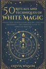 50 Rituals and Techniques of White Magic: Protection, purification, healing, love and prosperity The complete guide to spiritual practice - Olivia Wilson - 9798267546317