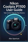 Nikon Coolpix P1100 User Guide: Take Control: Step-by-Step Mastery - Alex Aperture - 9798267669702